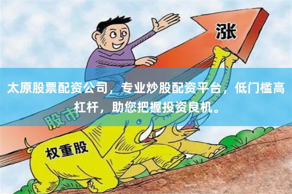 太原股票配资公司，专业炒股配资平台，低门槛高杠杆，助您把握投资良机。
